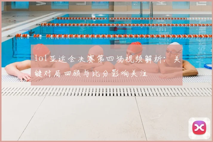 lol亚运会决赛第四场视频解析：关键对局回顾与比分影响关注