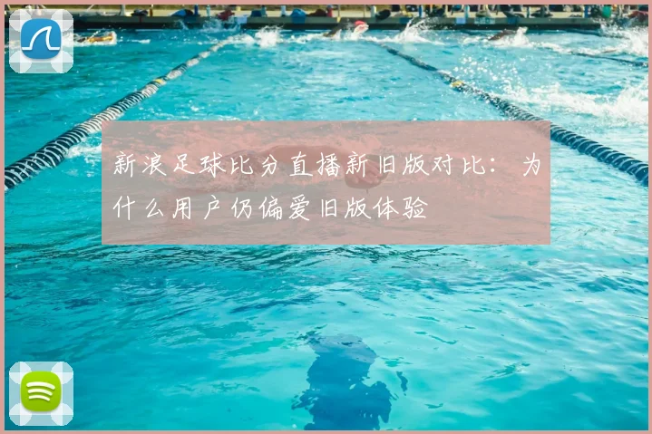 新浪足球比分直播新旧版对比：为什么用户仍偏爱旧版体验