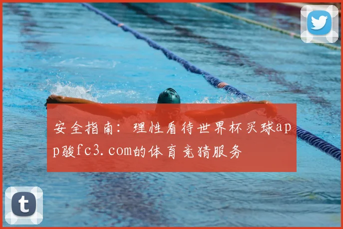 安全指南：理性看待世界杯买球app骏fc3.com的体育竞猜服务
