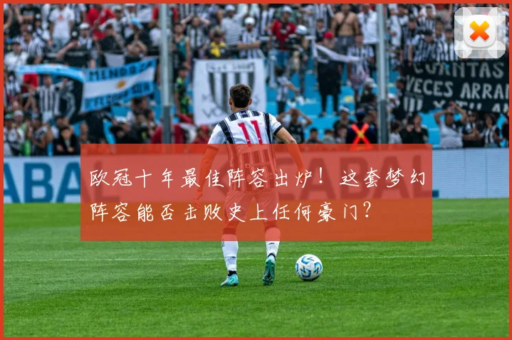 欧冠十年最佳阵容出炉！这套梦幻阵容能否击败史上任何豪门？