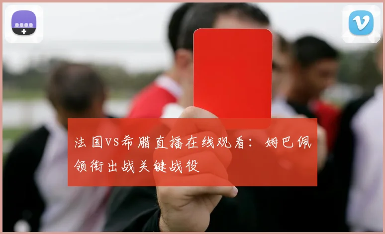 法国vs希腊直播在线观看：姆巴佩领衔出战关键战役