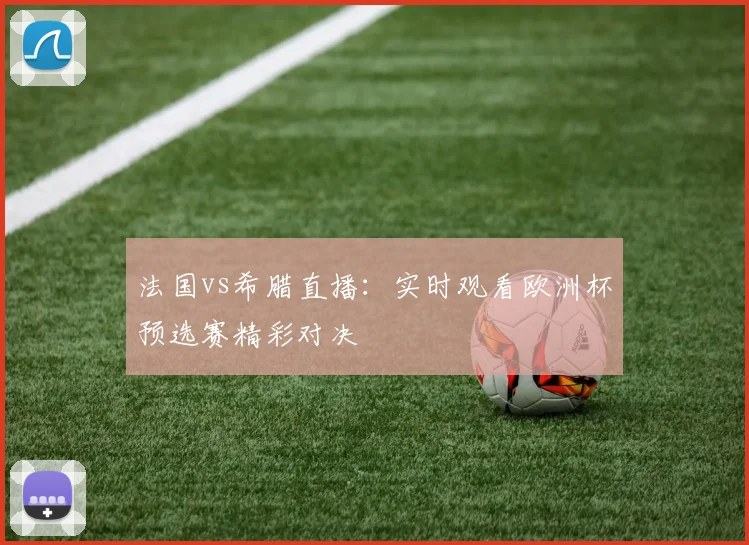 法国vs希腊直播:实时观看欧洲杯预选赛精彩对决
