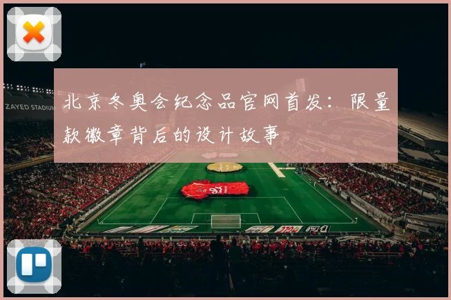 北京冬奥会纪念品官网首发：限量款徽章背后的设计故事