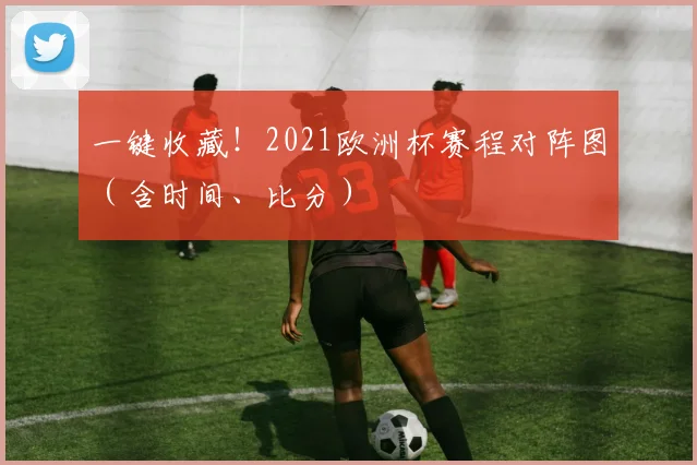 一键收藏！2021欧洲杯赛程对阵图（含时间、比分）