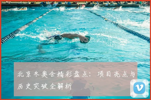 北京冬奥会精彩盘点：项目亮点与历史突破全解析