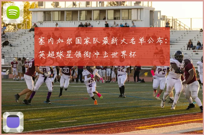 塞内加尔国家队最新大名单公布：英超球星领衔冲击世界杯