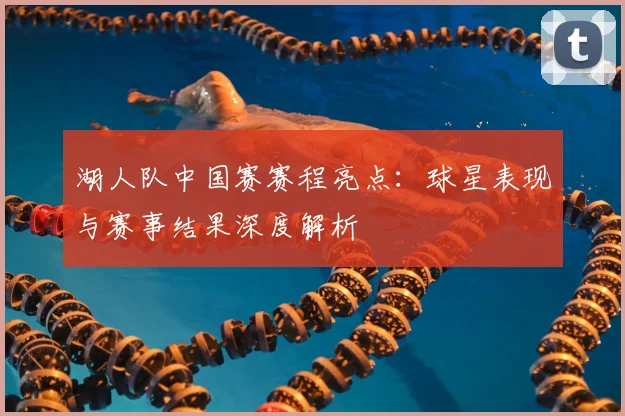 湖人队中国赛赛程亮点：球星表现与赛事结果深度解析