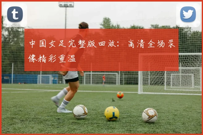 中国女足完整版回放：高清全场录像精彩重温