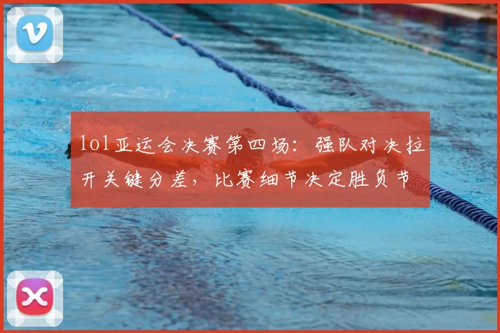 lol亚运会决赛第四场：强队对决拉开关键分差，比赛细节决定胜负节奏