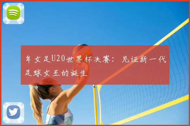 年女足U20世界杯决赛：见证新一代足球女王的诞生