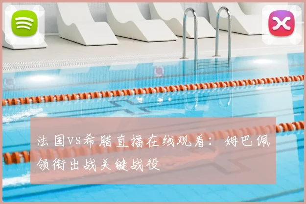 法国vs希腊直播在线观看:姆巴佩领衔出战关键战役