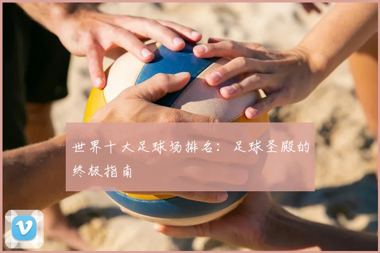 世界十大足球场排名：足球圣殿的终极指南