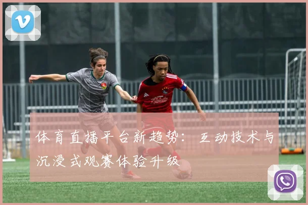 体育直播平台新趋势：互动技术与沉浸式观赛体验升级