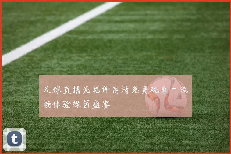 足球直播无插件高清免费观看 - 流畅体验绿茵盛宴