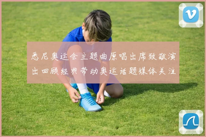 悉尼奥运会主题曲原唱出席致敬演出回顾经典带动奥运话题媒体关注