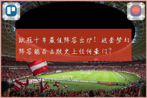 欧冠十年最佳阵容出炉！这套梦幻阵容能否击败史上任何豪门？