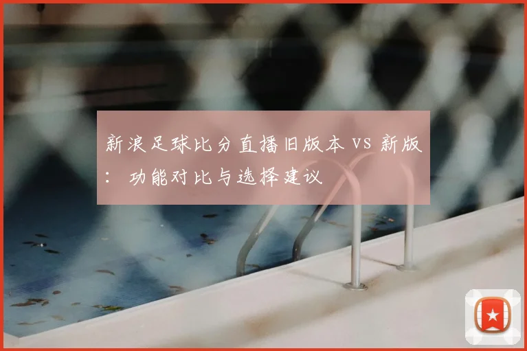 新浪足球比分直播旧版本 vs 新版：功能对比与选择建议