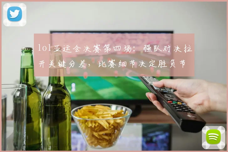 lol亚运会决赛第四场：强队对决拉开关键分差，比赛细节决定胜负节奏