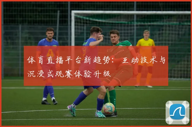 体育直播平台新趋势：互动技术与沉浸式观赛体验升级
