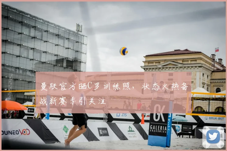 曼联官方晒C罗训练照，状态火热备战新赛季引关注