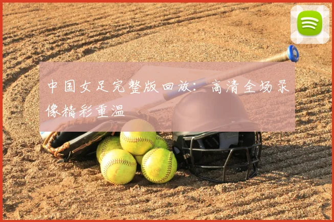 中国女足完整版回放：高清全场录像精彩重温