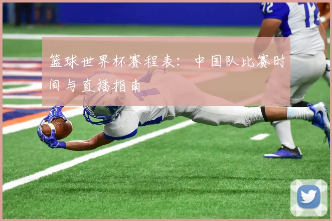 篮球世界杯赛程表：中国队比赛时间与直播指南