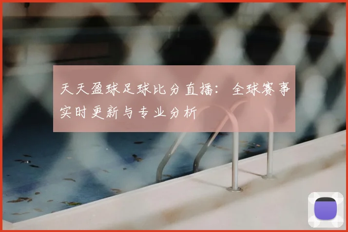 天天盈球足球比分直播：全球赛事实时更新与专业分析