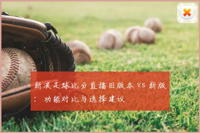 新浪足球比分直播旧版本 vs 新版：功能对比与选择建议