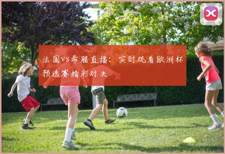 法国vs希腊直播：实时观看欧洲杯预选赛精彩对决