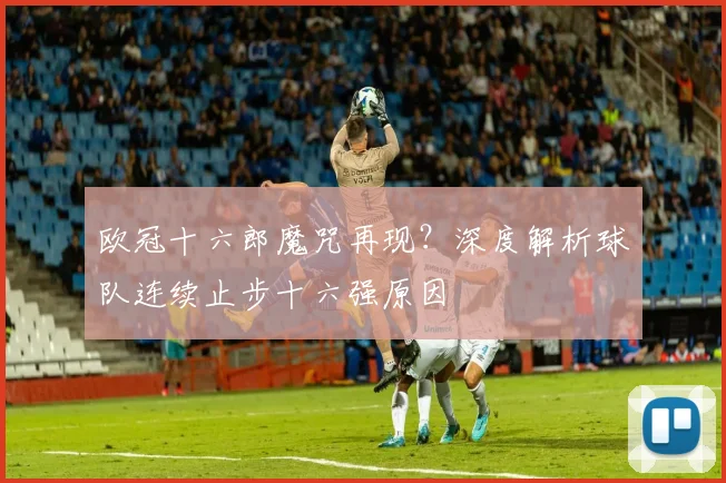 欧冠十六郎魔咒再现？深度解析球队连续止步十六强原因