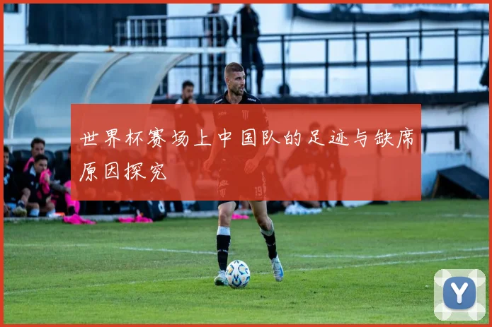 世界杯赛场上中国队的足迹与缺席原因探究