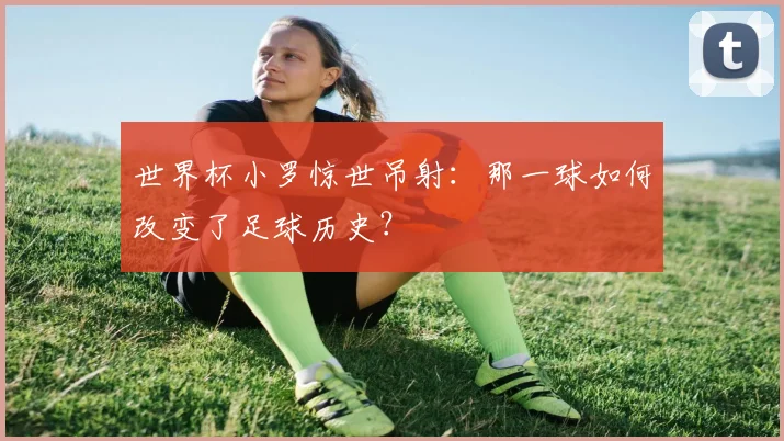 世界杯小罗惊世吊射：那一球如何改变了足球历史？