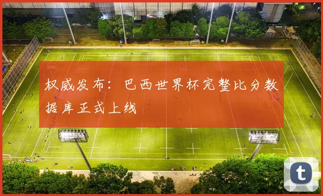 权威发布：巴西世界杯完整比分数据库正式上线