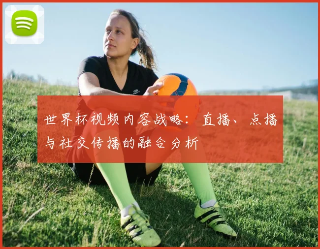 世界杯视频内容战略：直播、点播与社交传播的融合分析