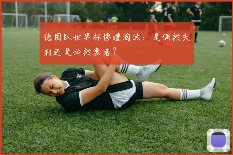德国队世界杯惨遭淘汰，是偶然失利还是必然衰落？