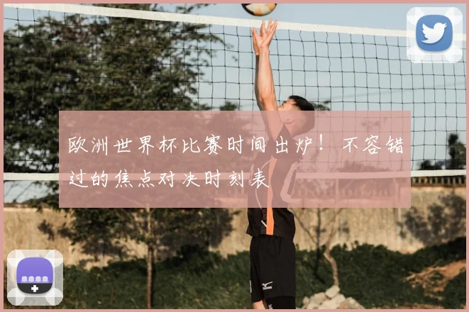欧洲世界杯比赛时间出炉！不容错过的焦点对决时刻表