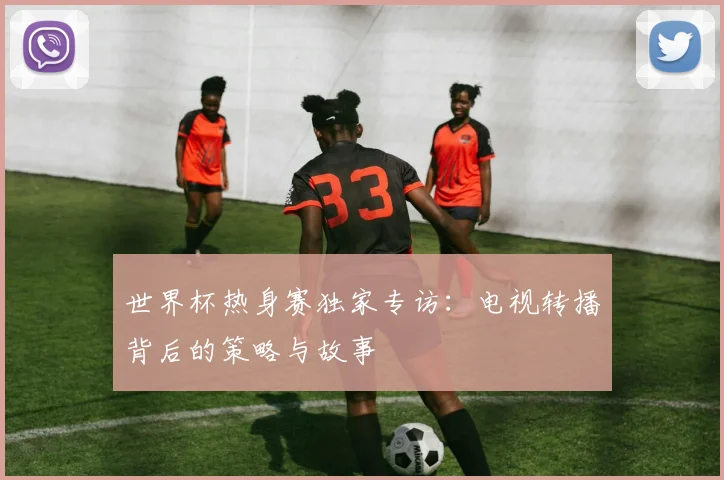 世界杯热身赛独家专访：电视转播背后的策略与故事