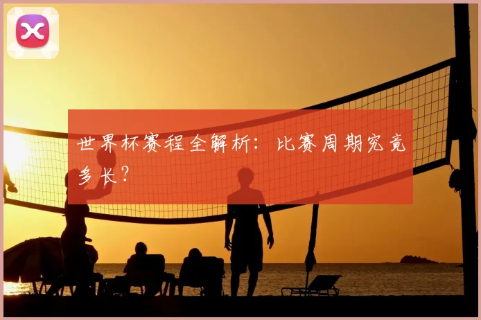 世界杯赛程全解析：比赛周期究竟多长？