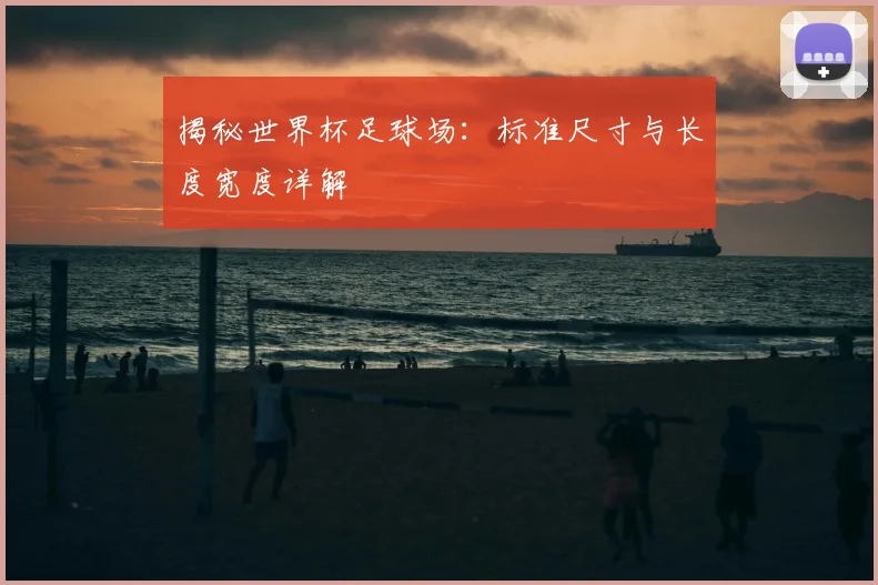 揭秘世界杯足球场：标准尺寸与长度宽度详解