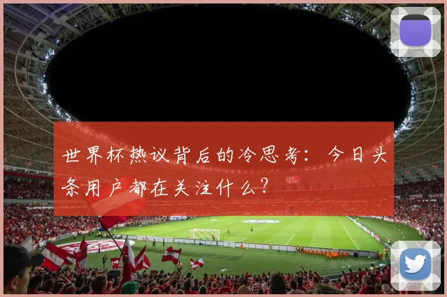 世界杯热议背后的冷思考:今日头条用户都在关注什么?