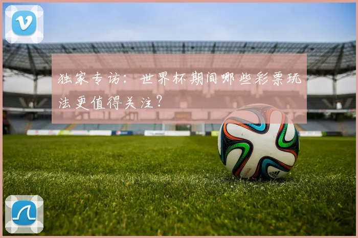 独家专访：世界杯期间哪些彩票玩法更值得关注？