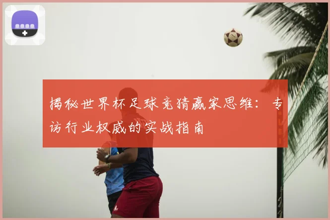 揭秘世界杯足球竞猜赢家思维：专访行业权威的实战指南