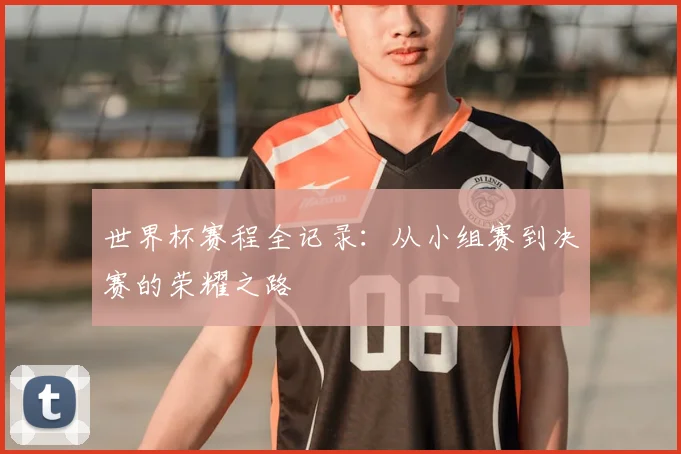 世界杯赛程全记录：从小组赛到决赛的荣耀之路