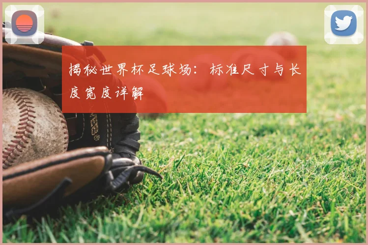 揭秘世界杯足球场：标准尺寸与长度宽度详解