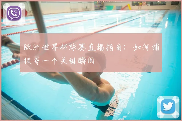 欧洲世界杯球赛直播指南：如何捕捉每一个关键瞬间