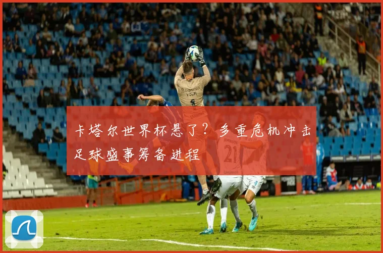 卡塔尔世界杯悬了？多重危机冲击足球盛事筹备进程