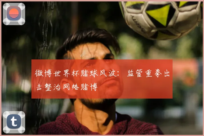 微博世界杯赌球风波:监管重拳出击整治网络赌博
