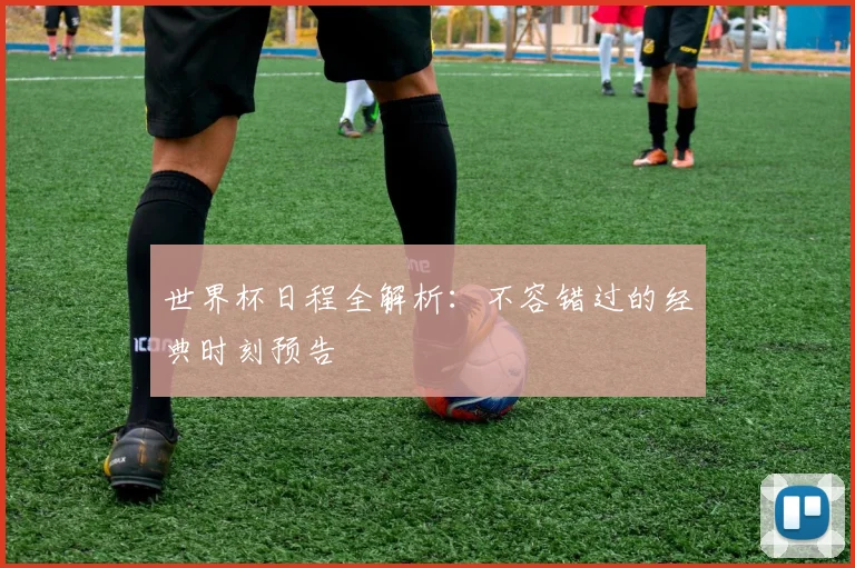 世界杯日程全解析:不容错过的经典时刻预告