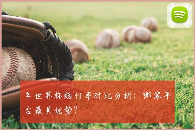 年世界杯赔付率对比分析：哪家平台最具优势？
