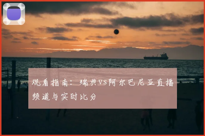 观看指南：瑞典vs阿尔巴尼亚直播频道与实时比分